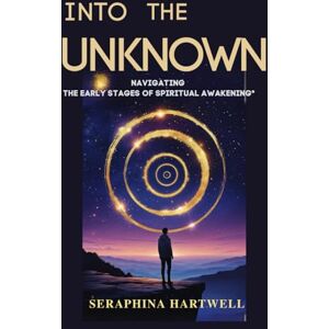 HARTWELL, SERAPHINA INTO THE UNKNOWN: NAVIGATING THE EARLY STAGES OF SPIRITUAL AWAKENING (5.Spiritual Awakening) HARTWELL, SERAPHINA INTO THE UNKNOWN: NAVIGATING THE EARLY STAGES OF SPIRITUAL AWAKENING (5.Spiritual Awakening)