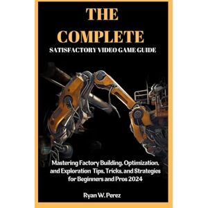 Perez, Ryan W. THE COMPLETE SATISFACTORY VIDEO GAME GUIDE: Mastering Factory Building, Optimization, and Exploration Tips, Tricks, and Strategies for Beginners and Pros 2024 Perez, Ryan W. THE COMPLETE SATISFACTORY VIDEO GAME GUIDE: Mastering Factory Building, Optimization, and Exploration Tips, Tricks, and Strategies for Beginners and Pros 2024