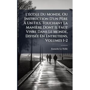 Le Noble, Eustache L'Ã(c)cole Du Monde, Ou Instruction D'un Père À Un Fils, Touchant La Manière Dont Il Faut Vivre Dans Le Monde, DivisÃ(c)e En Entretiens, Volumes 1-2 Le Noble, Eustache L'Ã(c)cole Du Monde, Ou Instruction D'un Père À Un Fils, Touchant La Manière Dont Il Faut Vivre Dans Le Monde, DivisÃ(c)e En Entretiens, Volumes 1-2