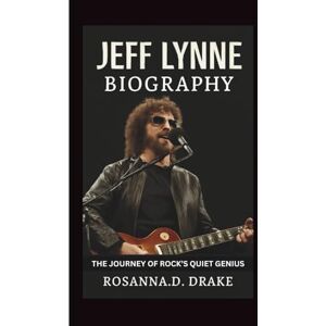 D. Drake, Rosanna JEFF LYNNE BIOGRAPHY: The Journey of Rock’s Quiet Genius D. Drake, Rosanna JEFF LYNNE BIOGRAPHY: The Journey of Rock’s Quiet Genius