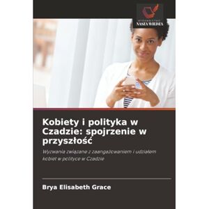 Grace, Brya Elisabeth Kobiety i polityka w Czadzie: spojrzenie w przyszłość: Wyzwania związane z zaangażowaniem i udziałem kobiet w polityce w Czadzie: spojrzenie w przyszlośc Grace, Brya Elisabeth Kobiety i polityka w Czadzie: spojrzenie w przyszłość: Wyzwania związane z zaangażowaniem i udziałem kobiet w polityce w Czadzie: spojrzenie w przyszlośc