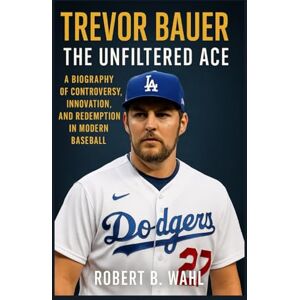 B. WAHL, ROBERT TREVOR BAUER: THE UNFILTERED ACE: A Biography Of Controversy, Innovation, And Redemption In Modern Baseball B. WAHL, ROBERT TREVOR BAUER: THE UNFILTERED ACE: A Biography Of Controversy, Innovation, And Redemption In Modern Baseball
