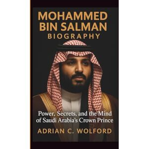 C. WOLFORD, ADRIAN MOHAMMED BIN SALMAN BIOGRAPHY: Power, Secrets, and the Mind of Saudi Arabia’s Crown Prince C. WOLFORD, ADRIAN MOHAMMED BIN SALMAN BIOGRAPHY: Power, Secrets, and the Mind of Saudi Arabia’s Crown Prince