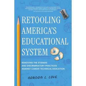 Love, Gordon L. Retooling America's Educational System: Removing the Stigmas and Discriminatory Practices Against Career Technical Education Love, Gordon L. Retooling America's Educational System: Removing the Stigmas and Discriminatory Practices Against Career Technical Education