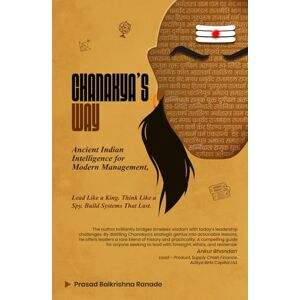 Ranade, Prasad Balkrishna Chanakya’s Way: Ancient Indian Intelligence for Modern Management: Lead Like a King. Think Like a Spy. Build Systems That Last Ranade, Prasad Balkrishna Chanakya’s Way: Ancient Indian Intelligence for Modern Management: Lead Like a King. Think Like a Spy. Build Systems That Last