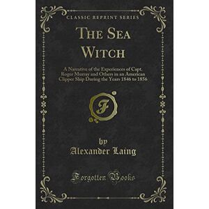 Laing, Alexander The Sea Witch (Classic Reprint): A Narrative of the Experiences of Capt. Roger Murray and Others in an American Clipper Ship During the Years 1846 to ... the Years 1846 to 1856 (Classic Reprint) Laing, Alexander The Sea Witch (Classic Reprint): A Narrative of the Experiences of Capt. Roger Murray and Others in an American Clipper Ship During the Years 1846 to ... the Years 1846 to 1856 (Classic Reprint)
