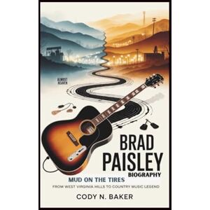 N. Baker, Cody BRAD PAISLEY BIOGRAPHY: Mud on the Tires: From West Virginia Hills to Country Music Legend N. Baker, Cody BRAD PAISLEY BIOGRAPHY: Mud on the Tires: From West Virginia Hills to Country Music Legend