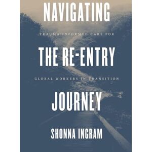 Ingram, Shonna Navigating the Re-entry Journey: Trauma-Informed Care for Global Workers in Transition Ingram, Shonna Navigating the Re-entry Journey: Trauma-Informed Care for Global Workers in Transition
