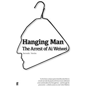 Martin, Barnaby Hanging Man: The Arrest of Ai Weiwei Martin, Barnaby Hanging Man: The Arrest of Ai Weiwei
