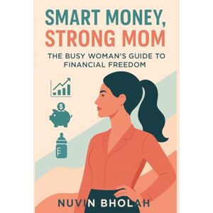 Bholah, Nuvin Smart Money, Strong Mom: The Busy Woman's Guide to Financial Freedom Bholah, Nuvin Smart Money, Strong Mom: The Busy Woman's Guide to Financial Freedom