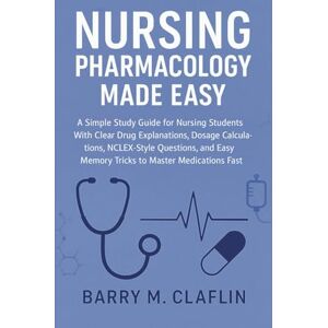 M. Claflin, Barry NURSING PHARMACOLOGY MADE EASY: A Simple Study Guide for Nursing Students With Clear Drug Explanations, Dosage Calculations, NCLEX-Style Questions, and Easy Memory Tricks to Master Medications Fast M. Claflin, Barry NURSING PHARMACOLOGY MADE EASY: A Simple Study Guide for Nursing Students With Clear Drug Explanations, Dosage Calculations, NCLEX-Style Questions, and Easy Memory Tricks to Master Medications Fast