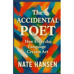 Hansen, Nate The Accidental Poet: How everyday Language Creates Art Hansen, Nate The Accidental Poet: How everyday Language Creates Art