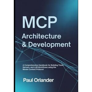 Orlander, Paul MCP Architecture & Development: A Comprehensive Handbook for Building Tools, Servers, and LLM Workflows Using the Model Context Protocol Orlander, Paul MCP Architecture & Development: A Comprehensive Handbook for Building Tools, Servers, and LLM Workflows Using the Model Context Protocol