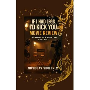 Shoffner, Nicholas If I Had Legs I’d Kick You: movie review: The Making of a Movie That Kicks Back Shoffner, Nicholas If I Had Legs I’d Kick You: movie review: The Making of a Movie That Kicks Back