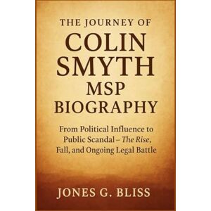 G. Bliss, Jones THE JOURNEY OF COLIN SMYTH MSP BIOGRAPHY: From Political Influence to Public Scandal – The Rise, Fall, and Ongoing Legal Battle G. Bliss, Jones THE JOURNEY OF COLIN SMYTH MSP BIOGRAPHY: From Political Influence to Public Scandal – The Rise, Fall, and Ongoing Legal Battle