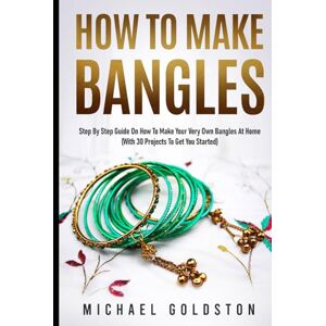 Goldston, Michael How To Make Bangles: Step By Step Guide on How to Make Your Very Own Bangles at Home (With 30 Projects to Get You Started) Goldston, Michael How To Make Bangles: Step By Step Guide on How to Make Your Very Own Bangles at Home (With 30 Projects to Get You Started)
