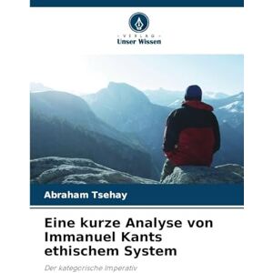 Tsehay, Abraham Eine kurze Analyse von Immanuel Kants ethischem System: Der kategorische Imperativ Tsehay, Abraham Eine kurze Analyse von Immanuel Kants ethischem System: Der kategorische Imperativ