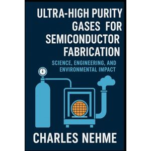 Nehme, Charles Ultra-High Purity Gases for Semiconductor Fabrication: Science, Engineering, and Environmental Impact Nehme, Charles Ultra-High Purity Gases for Semiconductor Fabrication: Science, Engineering, and Environmental Impact
