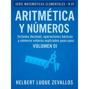 Luque Zevallos, Helbert Justo Aritmética y Números Volumen 01: Sistema decimal, operaciones básicas y números enteros explicados paso a paso (Matemáticas Elementales) Luque Zevallos, Helbert Justo Aritmética y Números Volumen 01: Sistema decimal, operaciones básicas y números enteros explicados paso a paso (Matemáticas Elementales)
