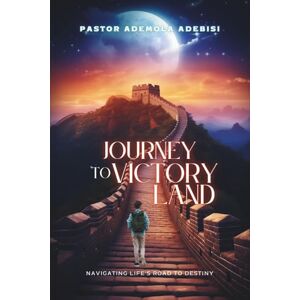 Adebisi, Pastor Ademola Journey to Victory Land: Navigating Life’s Road to Destiny Adebisi, Pastor Ademola Journey to Victory Land: Navigating Life’s Road to Destiny