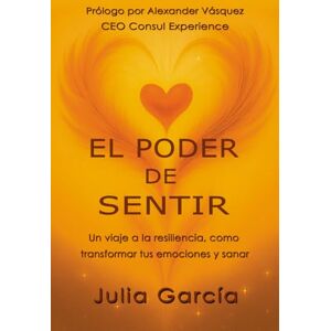 García, Julia EL PODER DE SENTIR: Un viaje a la resiliencia, como transformar tus emociones y sanar García, Julia EL PODER DE SENTIR: Un viaje a la resiliencia, como transformar tus emociones y sanar