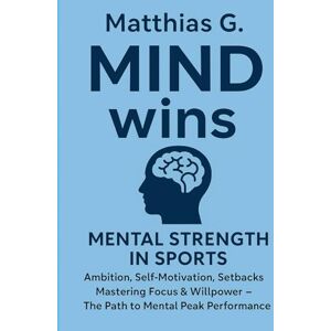 G., Matthias Mind wins: Mental strength in sport – mastering ambition, willpower and self-motivation: How to overcome setbacks, conquer your inner demons and achieve peak mental performance G., Matthias Mind wins: Mental strength in sport – mastering ambition, willpower and self-motivation: How to overcome setbacks, conquer your inner demons and achieve peak mental performance