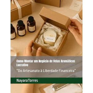 Torres, Nayara Como Montar um Negócio de Velas Aromáticas Lucrativo: Do Artesanato à Liberdade Financeira” Torres, Nayara Como Montar um Negócio de Velas Aromáticas Lucrativo: Do Artesanato à Liberdade Financeira”