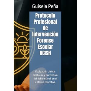 Peña, Guisela Protocolo Profesional de Intervención Forense Escolar UCISH: Evaluación clínica, simbólica y preventiva del daño infantil en el entorno educativo Peña, Guisela Protocolo Profesional de Intervención Forense Escolar UCISH: Evaluación clínica, simbólica y preventiva del daño infantil en el entorno educativo