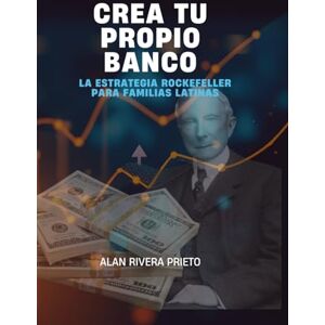Rivera Prieto, Alan CREA TU PROPIO BANCO: La Estrategia Rockefeller para Familias Latinas Rivera Prieto, Alan CREA TU PROPIO BANCO: La Estrategia Rockefeller para Familias Latinas