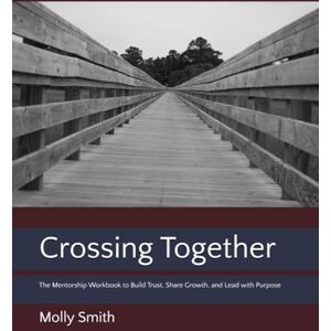 Smith, Molly Crossing Together: The Mentorship Workbook to Build Trust, Share Growth, and Lead with Purpose (Mentoring) Smith, Molly Crossing Together: The Mentorship Workbook to Build Trust, Share Growth, and Lead with Purpose (Mentoring)
