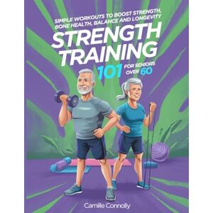 Connolly, Camille Strength Training 101 For Seniors over 60: Simple Workouts To Boost Strength, Bone Health, Balance And Longevity Connolly, Camille Strength Training 101 For Seniors over 60: Simple Workouts To Boost Strength, Bone Health, Balance And Longevity