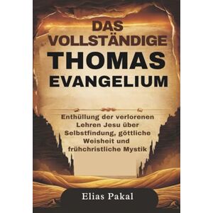 Pakal, Elias DAS VOLLSTÄNDIGE THOMAS EVANGELIUM: Enthüllung der verlorenen Lehren Jesu über Selbstfindung, göttliche Weisheit und frühchristliche Mystik Pakal, Elias DAS VOLLSTÄNDIGE THOMAS EVANGELIUM: Enthüllung der verlorenen Lehren Jesu über Selbstfindung, göttliche Weisheit und frühchristliche Mystik