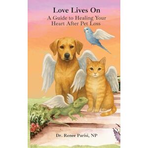 Parisi, Renee Love Lives On: A Guide to Healing Your Heart After Pet Loss: A Guide To Healing Your Heart After Pet Loss Parisi, Renee Love Lives On: A Guide to Healing Your Heart After Pet Loss: A Guide To Healing Your Heart After Pet Loss