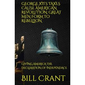 Crant, Bill GEORGE XII’S TAXES CAUSE AMERICAN REVOLUTION: GREAT MEN FORM TO REBELLION: GIVING AMERICA THE DECLERATION OF INDEPENDACE (World History) Crant, Bill GEORGE XII’S TAXES CAUSE AMERICAN REVOLUTION: GREAT MEN FORM TO REBELLION: GIVING AMERICA THE DECLERATION OF INDEPENDACE (World History)