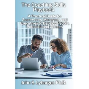 Lybarger, John The Coaching Skills Playbook: A Practical Guide for Supervisors, Managers, and Executives to Develop People, Potential, and Careers Lybarger, John The Coaching Skills Playbook: A Practical Guide for Supervisors, Managers, and Executives to Develop People, Potential, and Careers