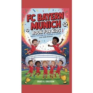 G. Erickson, Grace FC Bayern Munich Book For Kids: Amazing Tales from the Champions of Germany (For Young Readers) G. Erickson, Grace FC Bayern Munich Book For Kids: Amazing Tales from the Champions of Germany (For Young Readers)