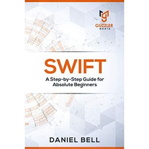Daniel Bell Swift: A Step-by-Step Guide for Absolute Beginners Daniel Bell Swift: A Step-by-Step Guide for Absolute Beginners