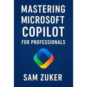 Zuker, Sam Mastering Microsoft Copilot for Professionals: Professionals ready to integrate AI into their daily work Zuker, Sam Mastering Microsoft Copilot for Professionals: Professionals ready to integrate AI into their daily work