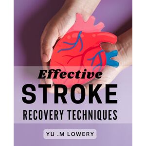 .M Lowery, Yu Effective Stroke Recovery Techniques: Transform Your Recovery with Cutting-Edge Stroke Rehabilitation Strategies. .M Lowery, Yu Effective Stroke Recovery Techniques: Transform Your Recovery with Cutting-Edge Stroke Rehabilitation Strategies.