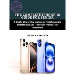 MACVEY, ELLIOT THE COMPLETE IPHONE 16 GUIDE FOR SENIORS: A Simple, Step-by-Step Manual for Tech Newcomers to Master Daily Use (The Senior-Friendly Tech Companion) MACVEY, ELLIOT THE COMPLETE IPHONE 16 GUIDE FOR SENIORS: A Simple, Step-by-Step Manual for Tech Newcomers to Master Daily Use (The Senior-Friendly Tech Companion)
