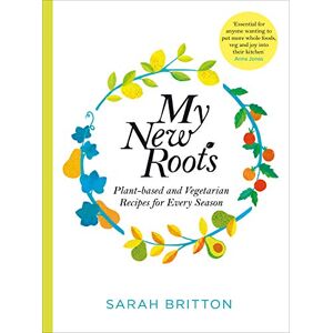 Britton, Sarah My New Roots: Healthy Plant-based and Vegetarian Recipes for Every Season Britton, Sarah My New Roots: Healthy Plant-based and Vegetarian Recipes for Every Season