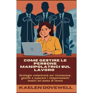 Dovewell, Kaelen Come gestire le persone manipolatrici sul lavoro: Strategie comprovate per riconoscere, gestire e superare i comportamenti tossici sul posto di lavoro Dovewell, Kaelen Come gestire le persone manipolatrici sul lavoro: Strategie comprovate per riconoscere, gestire e superare i comportamenti tossici sul posto di lavoro