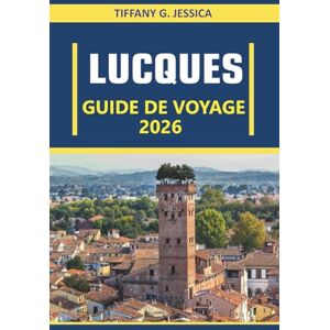 Jessica, Tiffany G. Lucques Guide de voyage 2026: Explorer la culture, la cuisine, l'architecture, l'art, l'histoire, les traditions locales et la vie quotidienne à travers la ville la plus authentique de Toscane Jessica, Tiffany G. Lucques Guide de voyage 2026: Explorer la culture, la cuisine, l'architecture, l'art, l'histoire, les traditions locales et la vie quotidienne à travers la ville la plus authentique de Toscane