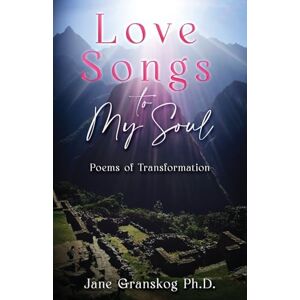 Granskog Ph.D., Jane Love Songs to My Soul: Poems of Transformation Granskog Ph.D., Jane Love Songs to My Soul: Poems of Transformation