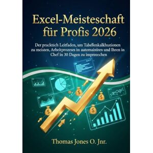 JONES O. JNR., THOMAS Excel-Meisterschaft für Profis: Der praktische Leitfaden, um Tabellenkalkulationen zu meistern, Arbeitsprozesse zu automatisieren und Ihren Chef in 30 Tagen zu beeindrucken JONES O. JNR., THOMAS Excel-Meisterschaft für Profis: Der praktische Leitfaden, um Tabellenkalkulationen zu meistern, Arbeitsprozesse zu automatisieren und Ihren Chef in 30 Tagen zu beeindrucken