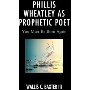 Lexington Books Phillis Wheatley as Prophetic Poet: You Must Be Born Again (Rhetoric, Race, and Religion) Lexington Books Phillis Wheatley as Prophetic Poet: You Must Be Born Again (Rhetoric, Race, and Religion)