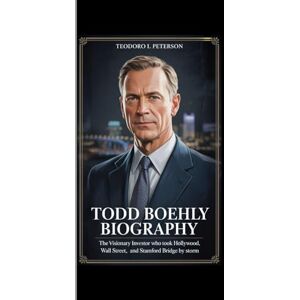 Peterson, Teodoro I. TODD BOEHLY BIOGRAPHY: "The Visionary Investor Who Took Hollywood, Wall Street, and Stamford Bridge by Storm Peterson, Teodoro I. TODD BOEHLY BIOGRAPHY: "The Visionary Investor Who Took Hollywood, Wall Street, and Stamford Bridge by Storm