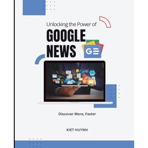 Huynh, Kiet Unlocking the Power of Google News: Discover More, Faster (Google Apps for Everyone: A Beginner's Guide) Huynh, Kiet Unlocking the Power of Google News: Discover More, Faster (Google Apps for Everyone: A Beginner's Guide)