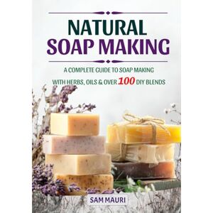 Mauri, Sam Natural Soap Making: A Complete Guide to Soap Making with Herbs, Oils & Over 100 DIY Blends Mauri, Sam Natural Soap Making: A Complete Guide to Soap Making with Herbs, Oils & Over 100 DIY Blends