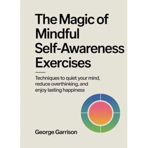 Garrison, George The Magic of mindful Self-Awareness Exercises: Techniques to quiet your mind, reduce overthinking, and enjoy lasting happiness Garrison, George The Magic of mindful Self-Awareness Exercises: Techniques to quiet your mind, reduce overthinking, and enjoy lasting happiness